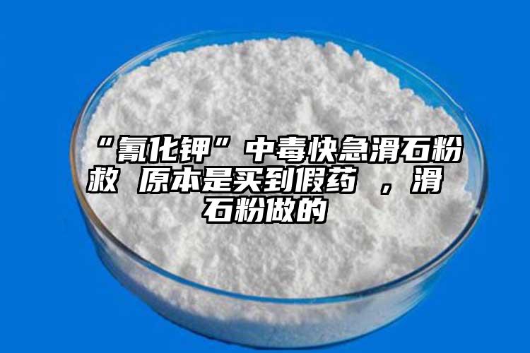 “氰化鉀”中毒快急滑石粉救 原本是買到假藥 ，滑石粉做的